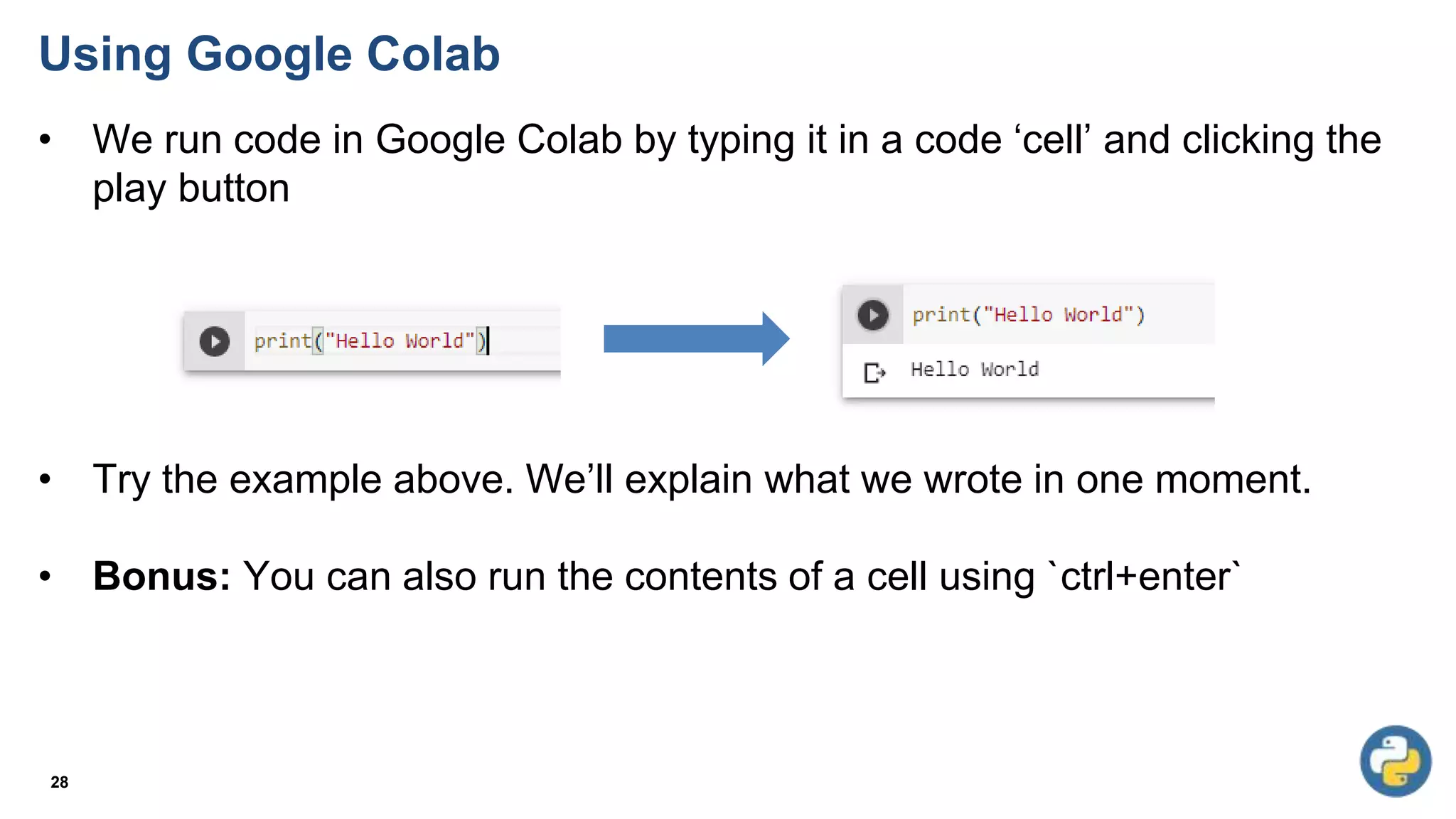 Using Google Colab
• We run code in Google Colab by typing it in a code ‘cell’ and clicking the
play button
• Try the example above. We’ll explain what we wrote in one moment.
• Bonus: You can also run the contents of a cell using `ctrl+enter`
28
 