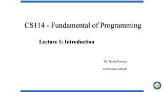 CS114 - Fundamental of Programming
Lecture 1: Introduction
Dr. Nazia Perwaiz
vision.seecs.edu.pk
 