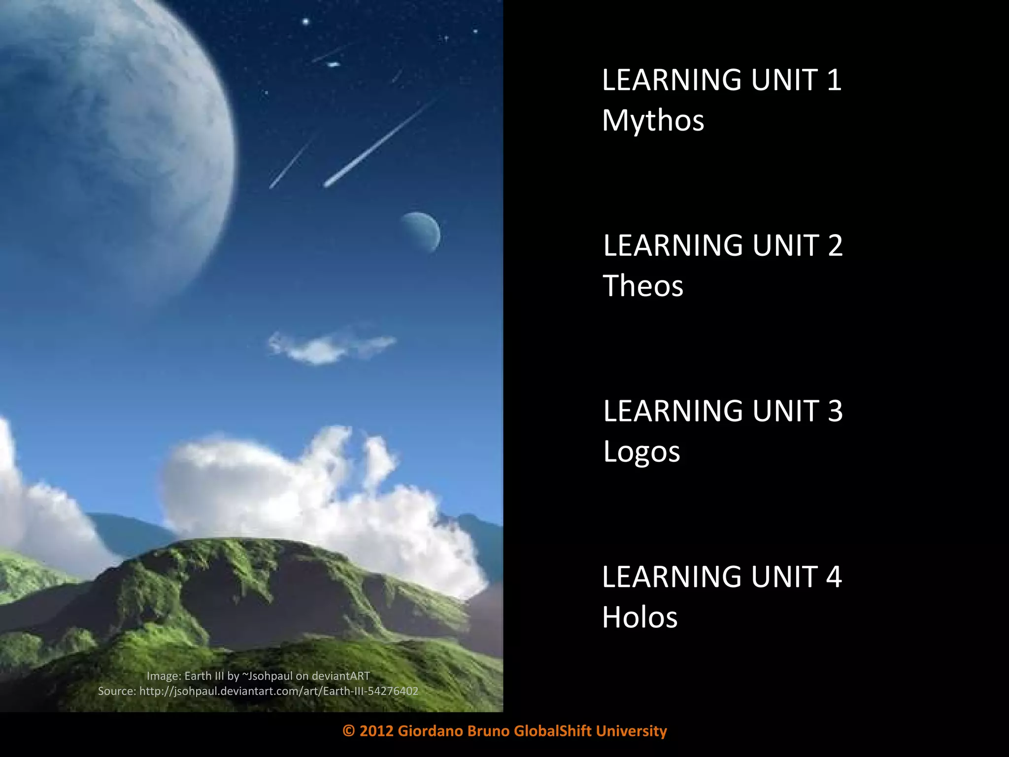 LEARNING UNIT 2 Theos LEARNING UNIT 3 Logos LEARNING UNIT 1 Mythos LEARNING UNIT 4 Holos Image: Earth III by ~Jsohpaul on deviantART Source: http://jsohpaul.deviantart.com/art/Earth-III-54276402 