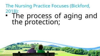 The Nursing Practice Focuses (Bickford,
2018):
• The process of aging and
the protection;
 