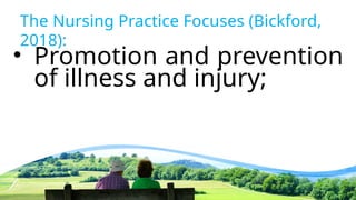 The Nursing Practice Focuses (Bickford,
2018):
• Promotion and prevention
of illness and injury;
 