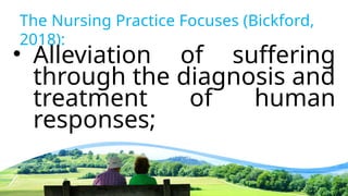The Nursing Practice Focuses (Bickford,
2018):
• Alleviation of suffering
through the diagnosis and
treatment of human
responses;
 