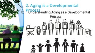 B) Understanding Aging as a Developmental
Process
2. Aging is a Developmental
Process
 