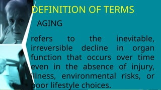 DEFINITION OF TERMS
refers to the inevitable,
irreversible decline in organ
function that occurs over time
even in the absence of injury,
illness, environmental risks, or
poor lifestyle choices.
AGING
 