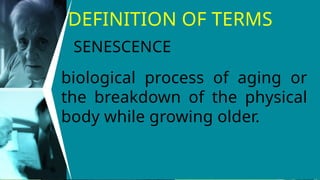 DEFINITION OF TERMS
biological process of aging or
the breakdown of the physical
body while growing older.
SENESCENCE
 
