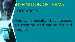 DEFINITION OF TERMS
Medical specialty that focuses
on treating and caring for old
people.
GERIATRICS
 