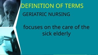 DEFINITION OF TERMS
focuses on the care of the
sick elderly
GERIATRIC NURSING
 