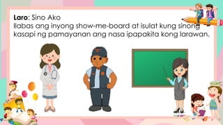 Laro: Sino Ako
Ilabas ang inyong show-me-board at isulat kung sinong
kasapi ng pamayanan ang nasa ipapakita kong larawan.
 