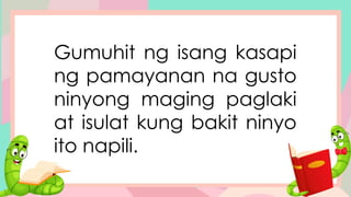 Gumuhit ng isang kasapi
ng pamayanan na gusto
ninyong maging paglaki
at isulat kung bakit ninyo
ito napili.
 