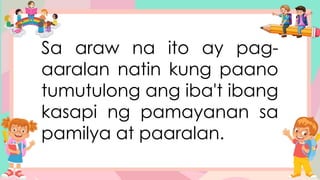 Sa araw na ito ay pag-
aaralan natin kung paano
tumutulong ang iba't ibang
kasapi ng pamayanan sa
pamilya at paaralan.
 