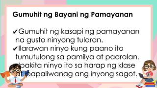 Gumuhit ng Bayani ng Pamayanan
✔Gumuhit ng kasapi ng pamayanan
na gusto ninyong tularan.
✔Ilarawan ninyo kung paano ito
tumutulong sa pamilya at paaralan.
✔Ipakita ninyo ito sa harap ng klase
at ipapaliwanag ang inyong sagot.
 