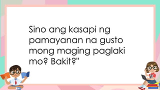 Sino ang kasapi ng
pamayanan na gusto
mong maging paglaki
mo? Bakit?"
 
