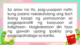 Sa araw na ito, pag-uusapan natin
kung paano nakakatulong ang iba't
ibang kasapi ng pamayanan sa
pagpapanatili ng kaayusan at
kaligtasan. Magkakaroon din tayo
ng gawain upang ipakita ang
pagpapahalaga sa kanila.
 