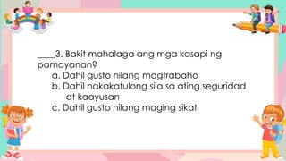 ____3. Bakit mahalaga ang mga kasapi ng
pamayanan?
a. Dahil gusto nilang magtrabaho
b. Dahil nakakatulong sila sa ating seguridad
at kaayusan
c. Dahil gusto nilang maging sikat
 