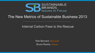 Internal Carbon Fees to the Rescue
The New Metrics of Sustainable Business 2013
Rob Bernard, Microsoft
Bruce Rauhe, Disney
 