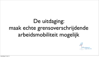 De uitdaging:
maak echte grensoverschrijdende
arbeidsmobiliteit mogelijk
woensdag 15 mei 13
 
