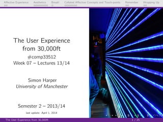 Aﬀective Experience Aesthetics Break! Collated Aﬀective Concepts and Touch-points Remember Wrapping Up
The User Experience
from 30,000ft
#comp33512
Week 10 – Lectures 19 /20
Simon Harper
University of Manchester
Semester 2 – 2013/14
last update: April 1, 2014
The User Experience from 30,000ft 1 / 25
 