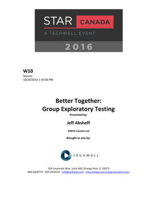 W10
Session
10/26/2016 1:30:00 PM
Better Together:
Group Exploratory Testing
Presented by:
Jeff Abshoff
ANSYS Canada Ltd
Brought to you by:
350 Corporate Way, Suite 400, Orange Park, FL 32073
888-­‐268-­‐8770 ·∙ 904-­‐278-­‐0524 - info@techwell.com - http://www.starcanada.techwell.com/
 