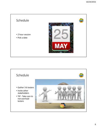 10/24/2016
8
Schedule
• 2 hour session
• Pick a date
Schedule
• Gather 3‐6 testers
• Invite other 
stakeholders
• TIP ‐ Take care to 
not overload 
testers
 