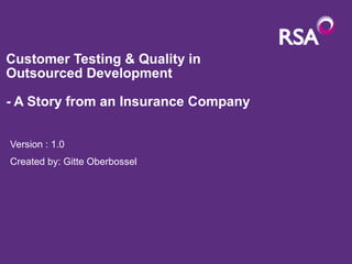 Customer Testing & Quality in
Outsourced Development
- A Story from an Insurance Company
Version : 1.0
Created by: Gitte Oberbossel
 