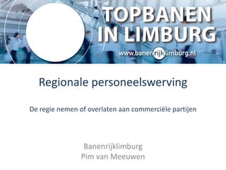 Regionale personeelswerving
De regie nemen of overlaten aan commerciële partijen
Banenrijklimburg
Pim van Meeuwen
 
