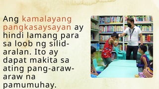 Ang kamalayang
pangkasaysayan ay
hindi lamang para
sa loob ng silid-
aralan. Ito ay
dapat makita sa
ating pang-araw-
araw na
pamumuhay.
 