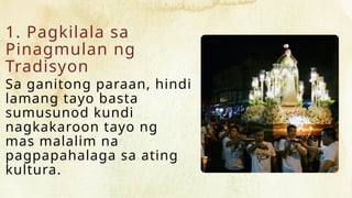 1. Pagkilala sa
Pinagmulan ng
Tradisyon
Sa ganitong paraan, hindi
lamang tayo basta
sumusunod kundi
nagkakaroon tayo ng
mas malalim na
pagpapahalaga sa ating
kultura.
 