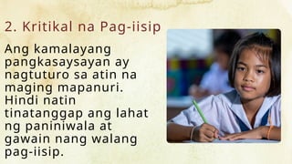 2. Kritikal na Pag-iisip
Ang kamalayang
pangkasaysayan ay
nagtuturo sa atin na
maging mapanuri.
Hindi natin
tinatanggap ang lahat
ng paniniwala at
gawain nang walang
pag-iisip.
 