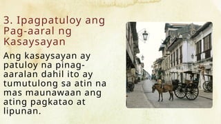 3. Ipagpatuloy ang
Pag-aaral ng
Kasaysayan
Ang kasaysayan ay
patuloy na pinag-
aaralan dahil ito ay
tumutulong sa atin na
mas maunawaan ang
ating pagkatao at
lipunan.
 