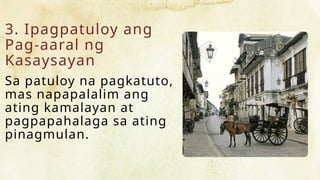 3. Ipagpatuloy ang
Pag-aaral ng
Kasaysayan
Sa patuloy na pagkatuto,
mas napapalalim ang
ating kamalayan at
pagpapahalaga sa ating
pinagmulan.
 