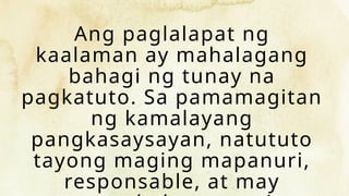 Ang paglalapat ng
kaalaman ay mahalagang
bahagi ng tunay na
pagkatuto. Sa pamamagitan
ng kamalayang
pangkasaysayan, natututo
tayong maging mapanuri,
responsable, at may
 