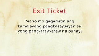 Exit Ticket
Paano mo gagamitin ang
kamalayang pangkasaysayan sa
iyong pang-araw-araw na buhay?
 