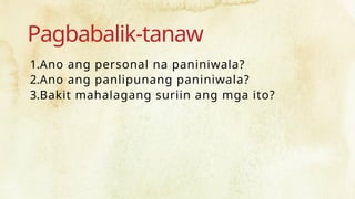 Pagbabalik-tanaw
1.Ano ang personal na paniniwala?
2.Ano ang panlipunang paniniwala?
3.Bakit mahalagang suriin ang mga ito?
 