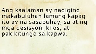 Ang kaalaman ay nagiging
makabuluhan lamang kapag
ito ay naisasabuhay, sa ating
mga desisyon, kilos, at
pakikitungo sa kapwa.
 