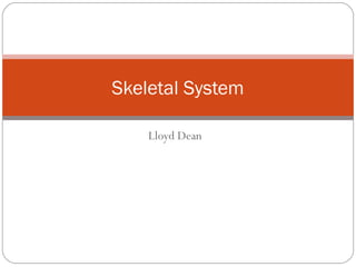 Lloyd Dean
Skeletal System
 
