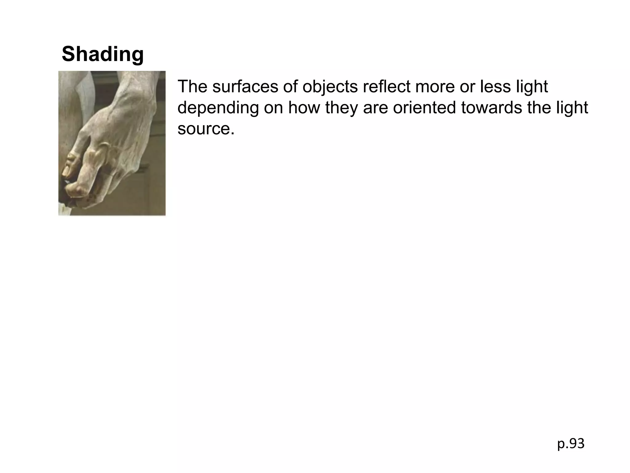 Shading
          The surfaces of objects reﬂect more or less light
          depending on how they are oriented towards the light
          source.




                                                          p.93
 