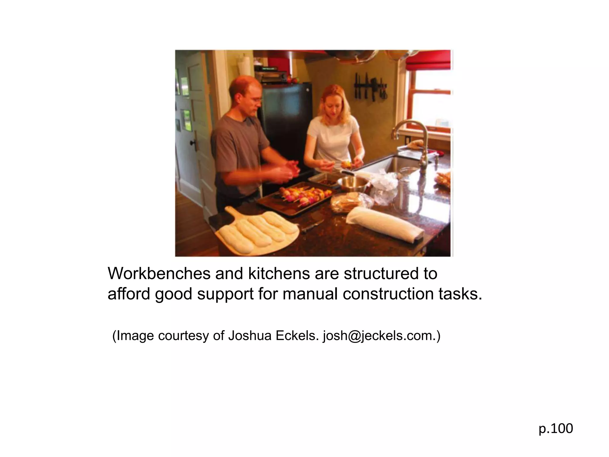 Workbenches and kitchens are structured to
afford good support for manual construction tasks.

(Image courtesy of Joshua Eckels. josh@jeckels.com.)




                                                       p.100
 