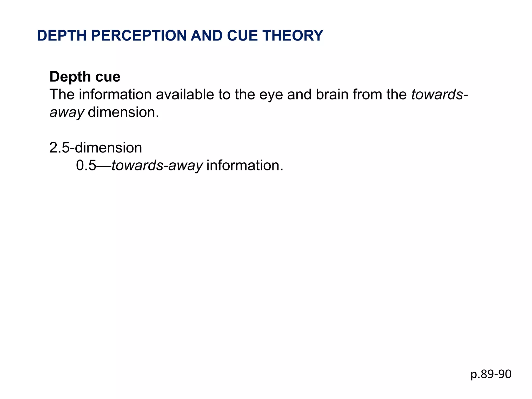 DEPTH PERCEPTION AND CUE THEORY

 Depth cue
 The information available to the eye and brain from the towards-
 away dimension.

 2.5-dimension
     0.5—towards-away information.




                                                                    p.89-90
 
