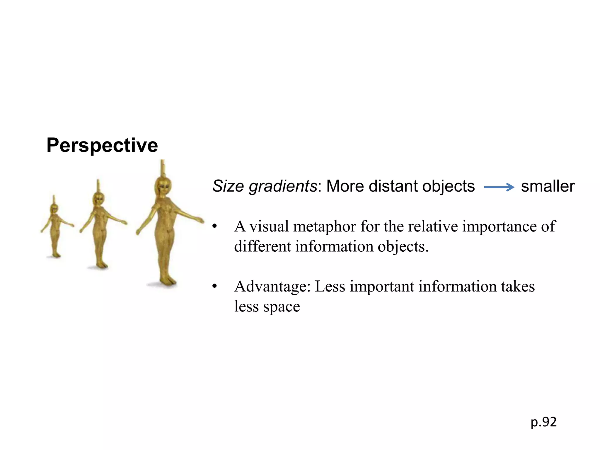 Perspective
              Size gradients: More distant objects         smaller

              • A visual metaphor for the relative importance of
                different information objects.

              • Advantage: Less important information takes
                less space




                                                            p.92
 