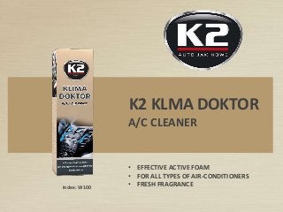 Index: W100
K2 KLMA DOKTOR
• EFFECTIVE ACTIVE FOAM
• FOR ALL TYPES OF AIR-CONDITIONERS
• FRESH FRAGRANCE
A/C CLEANER
 