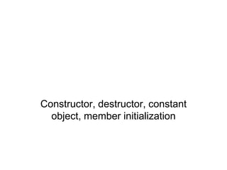 Constructor, destructor, constant
object, member initialization
 