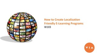 How to Create Localization
Friendly E-Learning Programs
W103
 