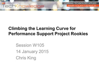 Climbing the Learning Curve for
Performance Support Project Rookies
Session W105
14 January 2015
Chris King
 
