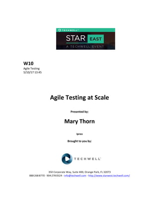  
	
  
	
  
	
  
	
  
	
  
	
  
	
  
W10	
  
Agile	
  Testing	
  
5/10/17	
  13:45	
  
	
  
	
  
	
  
	
  
	
  
Agile	
  Testing	
  at	
  Scale	
  
	
  
Presented	
  by:	
  	
  
	
  
	
   Mary	
  Thorn	
  
	
  
Ipreo	
  
	
  
Brought	
  to	
  you	
  by:	
  	
  
	
  	
  
	
  
	
  
	
  
	
  
350	
  Corporate	
  Way,	
  Suite	
  400,	
  Orange	
  Park,	
  FL	
  32073	
  	
  
888-­‐-­‐-­‐268-­‐-­‐-­‐8770	
  ·∙·∙	
  904-­‐-­‐-­‐278-­‐-­‐-­‐0524	
  -­‐	
  info@techwell.com	
  -­‐	
  http://www.starwest.techwell.com/	
  	
  	
  
	
  
	
  	
  
 
