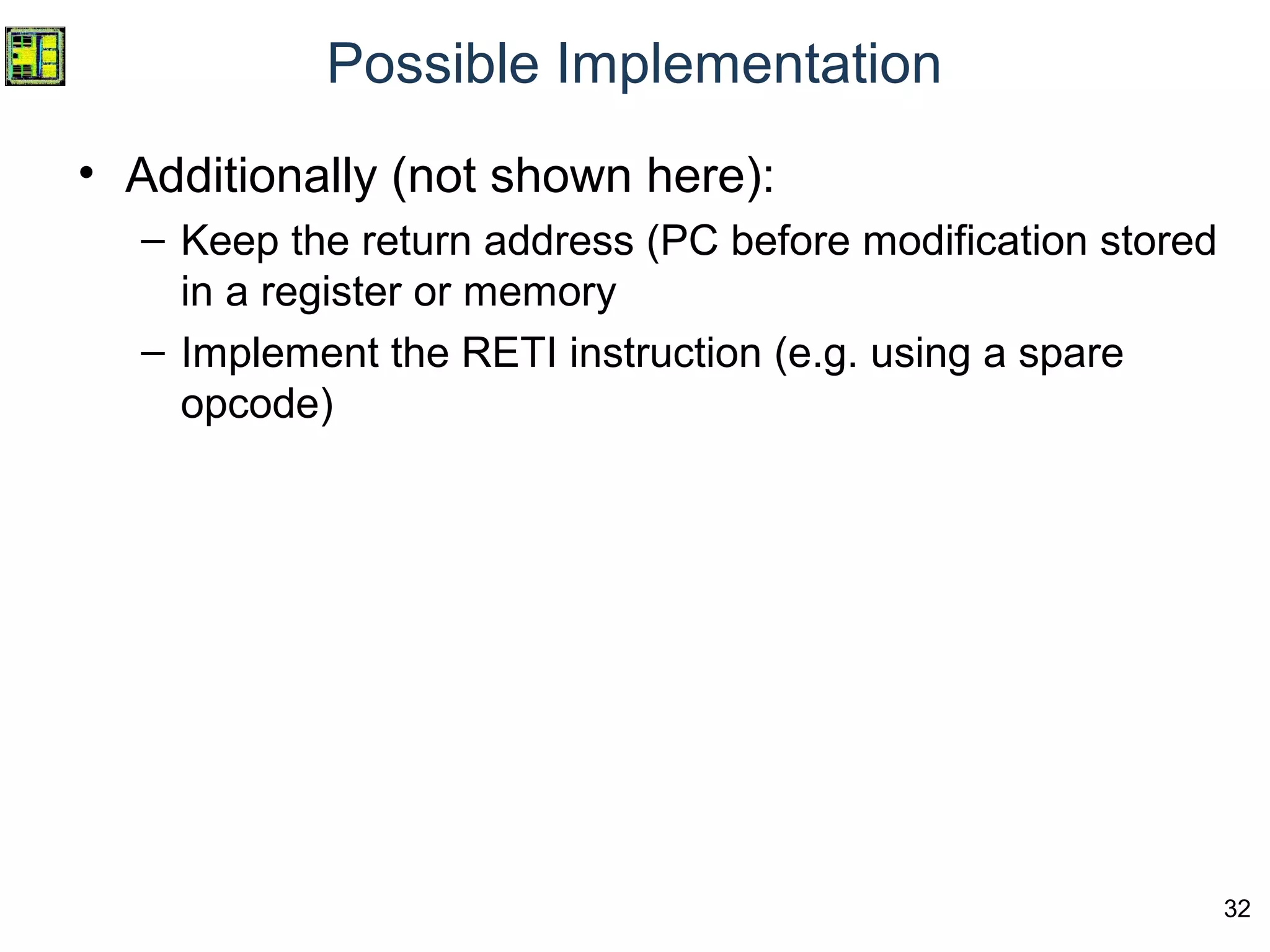 32
• Additionally (not shown here):
– Keep the return address (PC before modification stored
in a register or memory
– Implement the RETI instruction (e.g. using a spare
opcode)
Possible Implementation
 