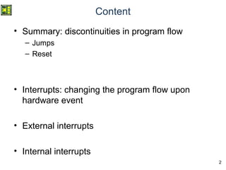 2
Content
• Summary: discontinuities in program flow
– Jumps
– Reset
• Interrupts: changing the program flow upon
hardware event
• External interrupts
• Internal interrupts
 