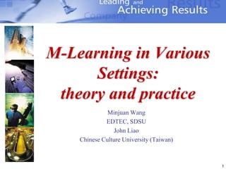 1,[object Object],M-Learning in Various Settings:theory and practice,[object Object],Minjuan Wang,[object Object],EDTEC, SDSU,[object Object],John Liao,[object Object],Chinese Culture University (Taiwan),[object Object]