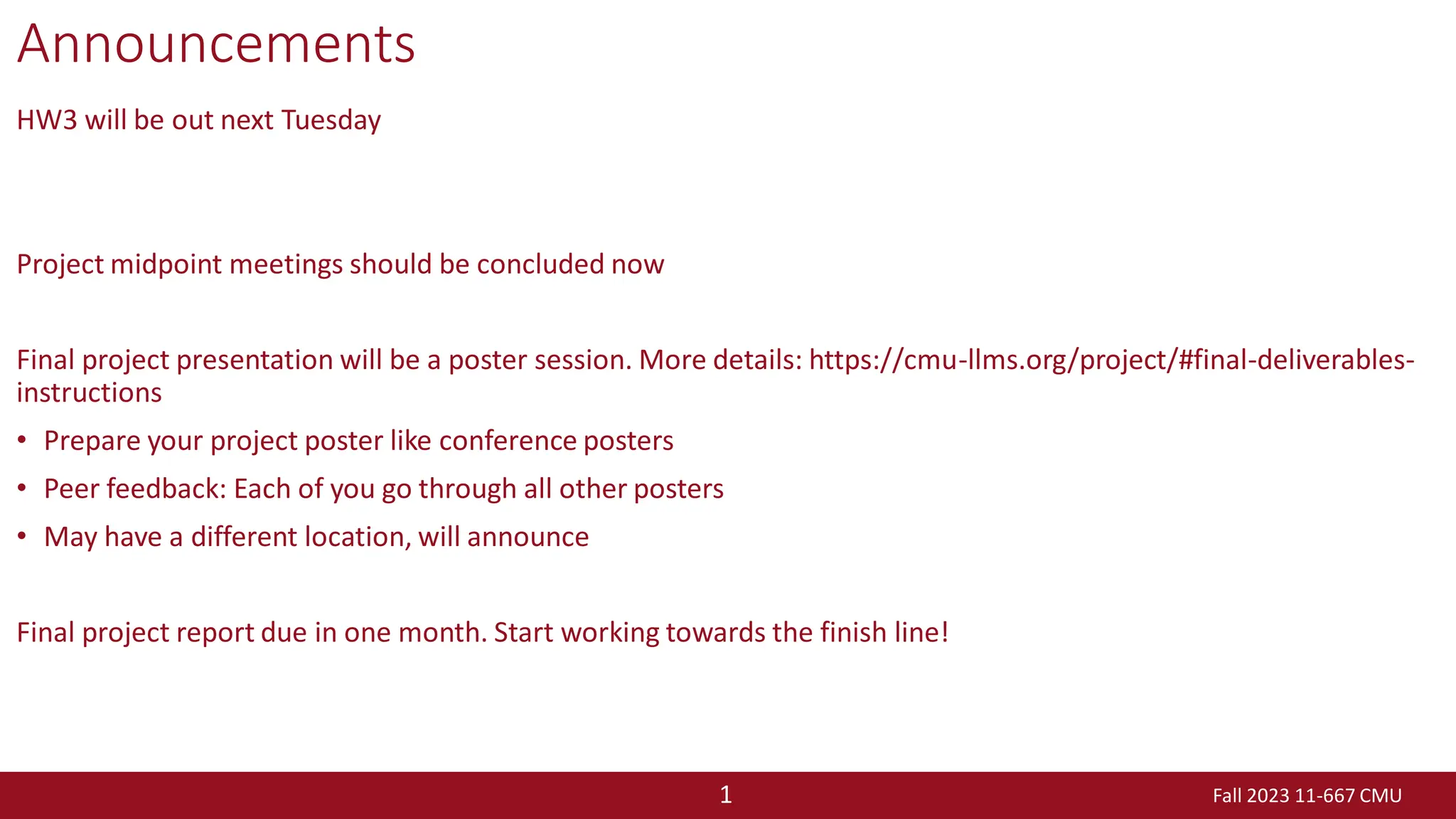 Fall 2023 11-667 CMU
1
Announcements
HW3 will be out next Tuesday
Project midpoint meetings should be concluded now
Final project presentation will be a poster session. More details: https://cmu-llms.org/project/#final-deliverables-
instructions
• Prepare your project poster like conference posters
• Peer feedback: Each of you go through all other posters
• May have a different location, will announce
Final project report due in one month. Start working towards the finish line!
 