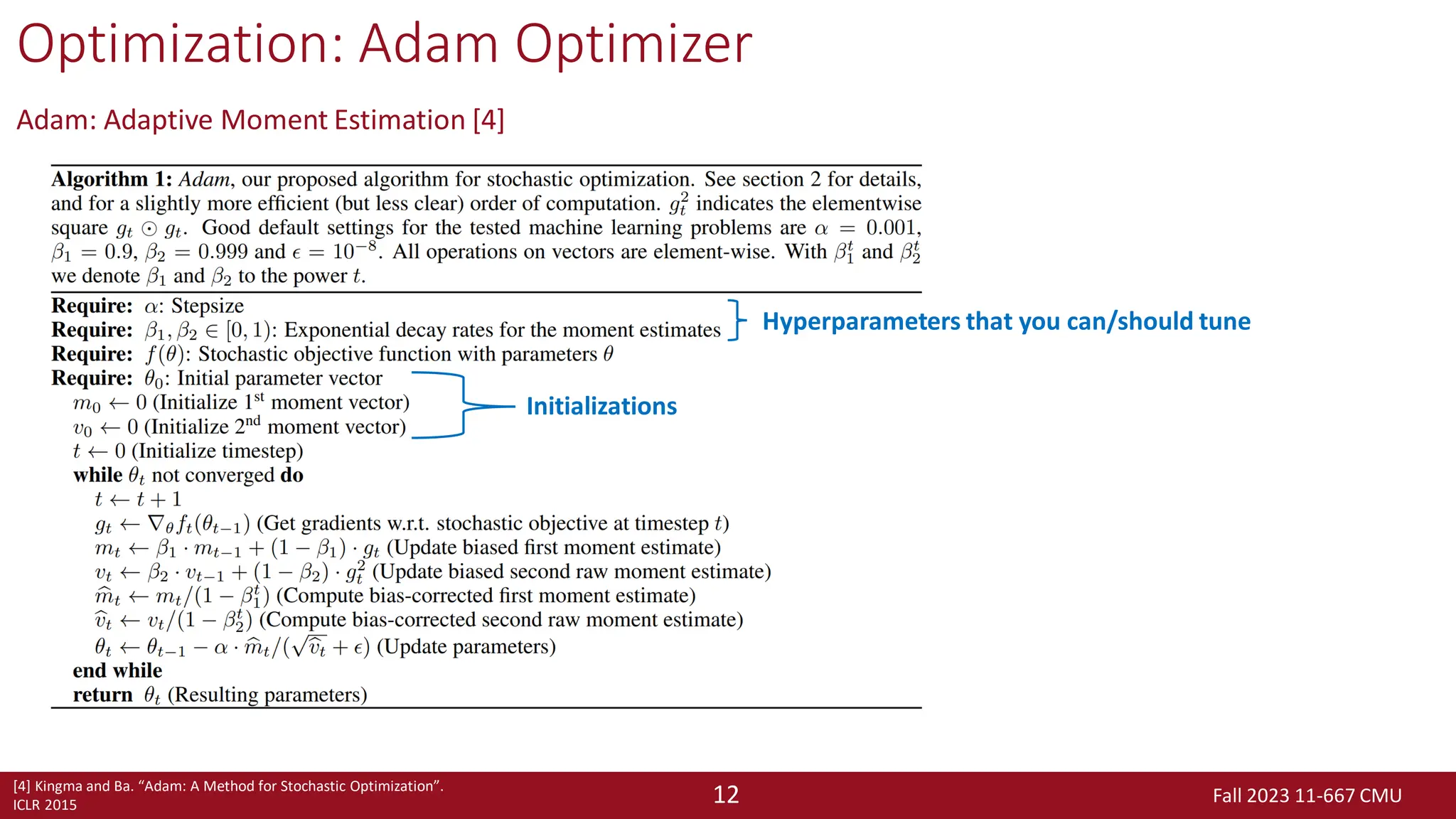 Fall 2023 11-667 CMU
12
Optimization: Adam Optimizer
Adam: Adaptive Moment Estimation [4]
[4] Kingma and Ba. “Adam: A Method for Stochastic Optimization”.
ICLR 2015
Hyperparameters that you can/should tune
Initializations
 