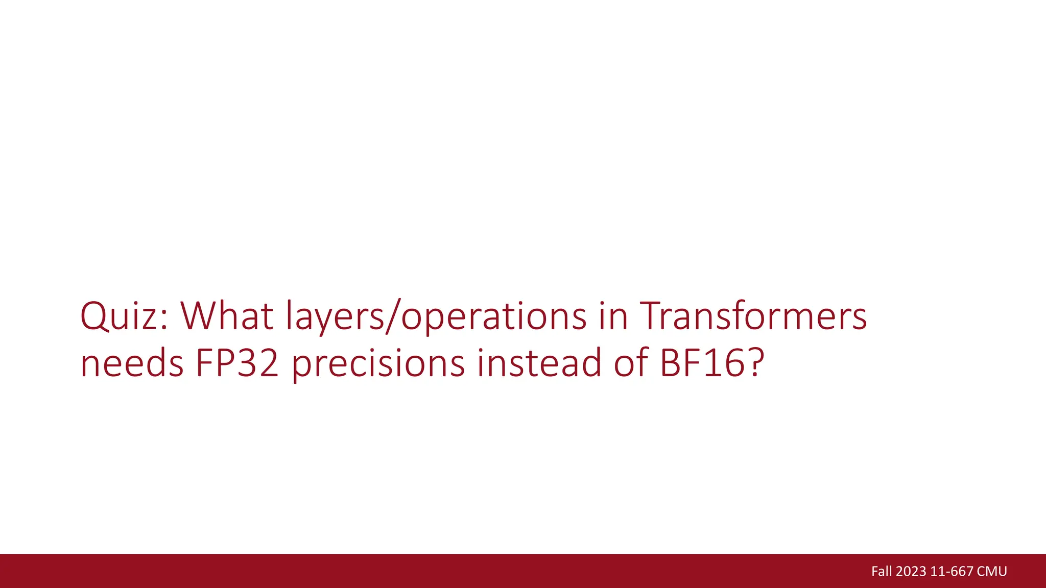 Fall 2023 11-667 CMU
Quiz: What layers/operations in Transformers
needs FP32 precisions instead of BF16?
 